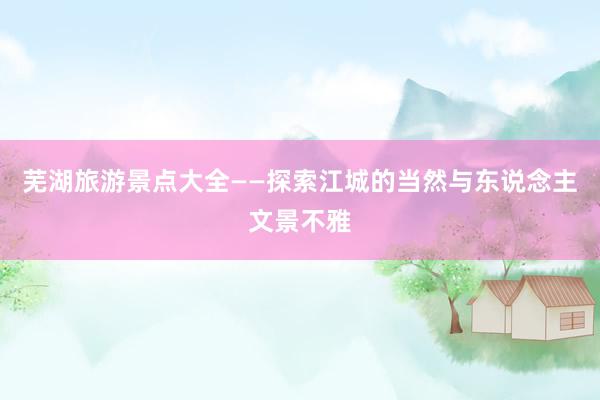 芜湖旅游景点大全——探索江城的当然与东说念主文景不雅